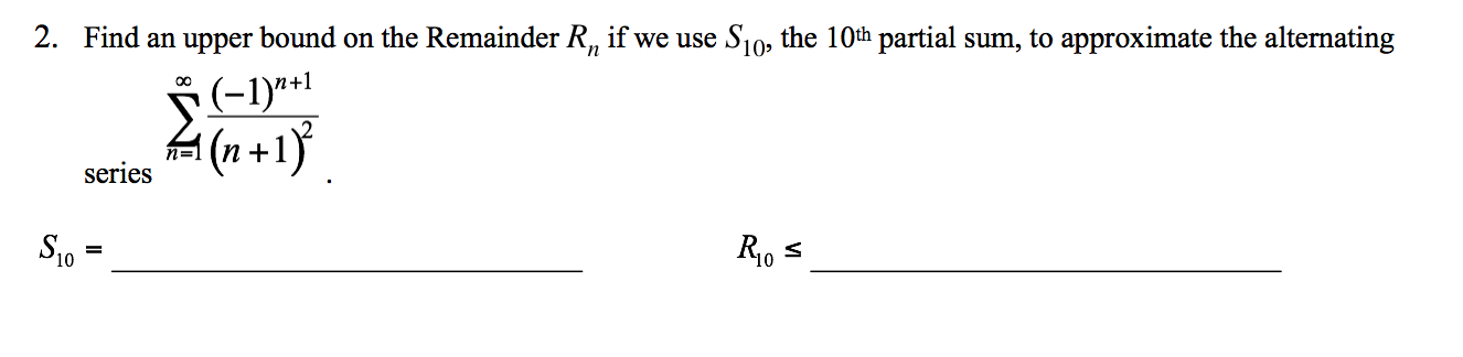 2. Find an upper bound on the Remainder R, if we use S10, the 10th partial sum, to approximate the alternating
(-1)*+1
(1n+1}
series
S10
R10 s
