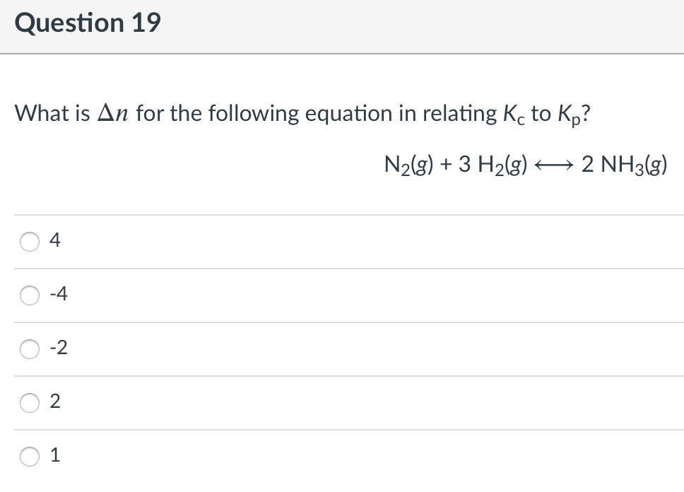Question 19
What is An for the following equation in relating Kc to Kp?
N2(g) + 3 H2(g) → 2 NH3(g)
4
-4
-2
2
1
O O
