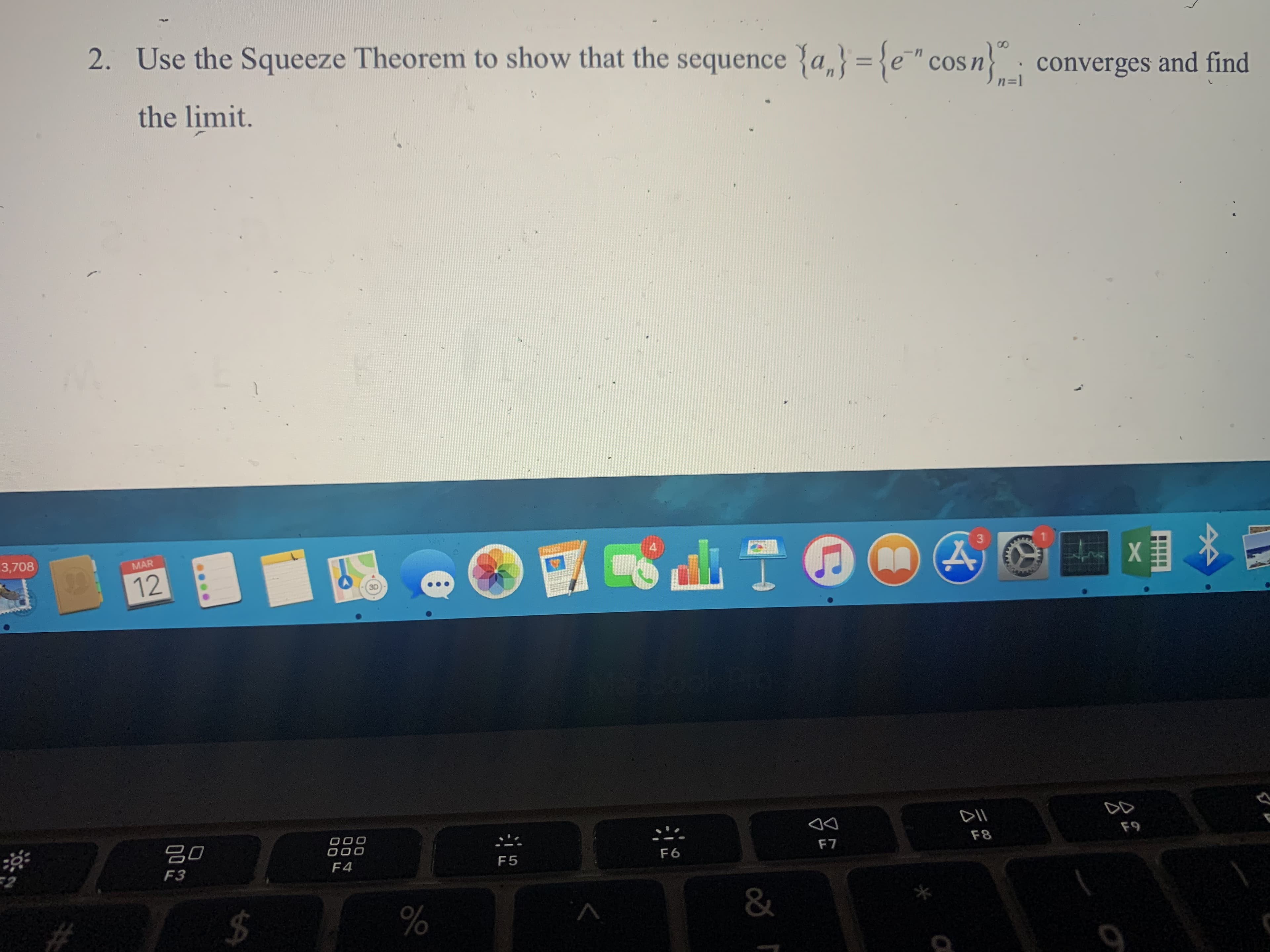 2. Use the Squeeze Theorem to show that the sequence {a,} = {e" cos n: converges and find
the limit.
n=1
3,708
MAR
4.
12
DII
32
F7
F8
F9
F3
F4
F5
F6
V.
%23
