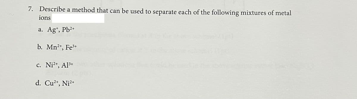 7. Describe a method that can be used to separate each of the following mixtures of metal
ions
a. Ag*, Pb2+
b. Mn2+, Fe+
C. Ni2+, Al3+
sth
d. Cu²+, Ni?+
