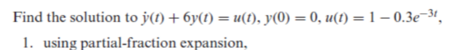 Find the solution to y(t) + 6y(t) = u(t), y(0) = 0, u(t) = 1 -0.3e-³t,
1. using
partial-fraction expansion,