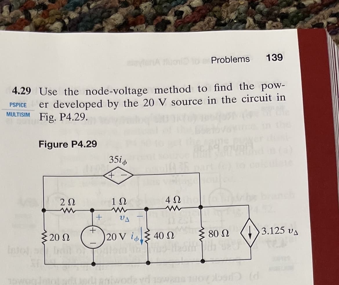 ΤΗ
4.29 Use the node-voltage method to find the pow-
PSPICE er developed by the 20 V source in the circuit in
MULTISIM Fig. P4.29.
Figure P4.29
2 Ω
5 20 Ω
+
+
Muoni
35id
4Ω
1Ω
www
ΟΔ
)20 V iφΙΣ 40 Ω
Problems 139
the
≥ 80 Ω
στο
3.125 vΔ