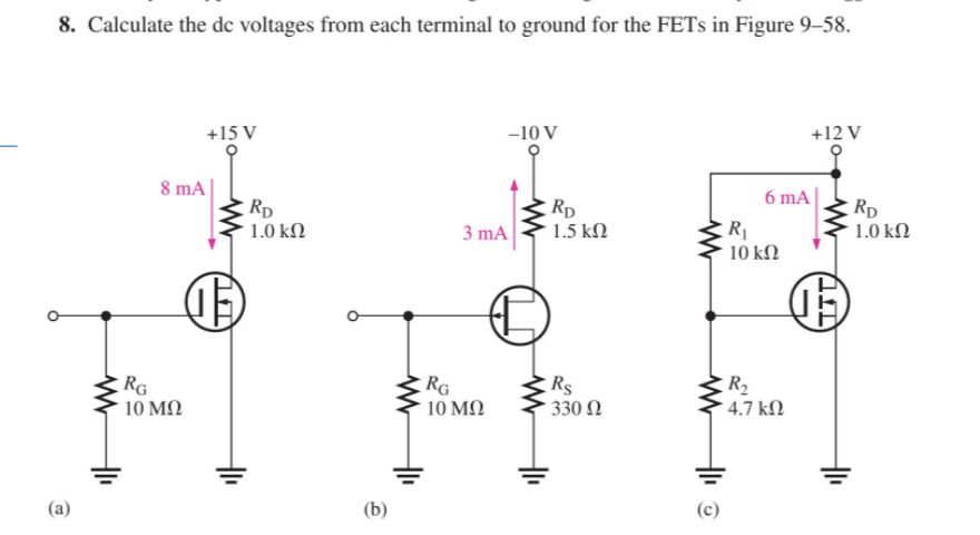 8. Calculate the de voltages from each terminal to ground for the FETs in Figure 9–58.
+15 V
-10 V
+12 V
8 mA|
6 mA|
Rp
1.0 kN
Rp
1.5 kN
Rp
1.0 kN
3 mA
R
10 kM
Rs
RG
10 ΜΩ
RG
10 ΜΩ
* 330 N
R2
4.7 kN
(a)
(b)
