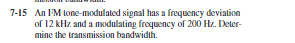 7-15 An FM tone-modulated signal has a frequency deviation
of 12 kHz and a moodulating frequency of 200 Hz. Deler-
mine the transmission bandwidth.
