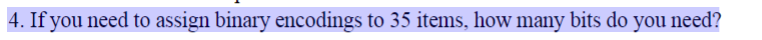 4. If you need to assign binary encodings to 35 items, how many bits do you need?
