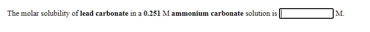 The molar solubility of lead carbonate in a 0.251 M ammonium carbonate solution is
M.
