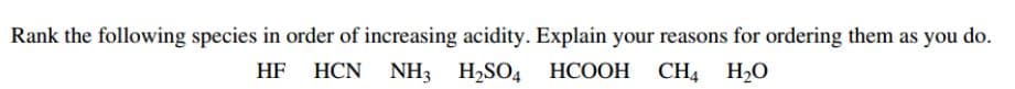 Rank the following species in order of increasing acidity. Explain your reasons for ordering them as you do.
HF HCN NH3 H2SO4 HCOOH CH4 H20
