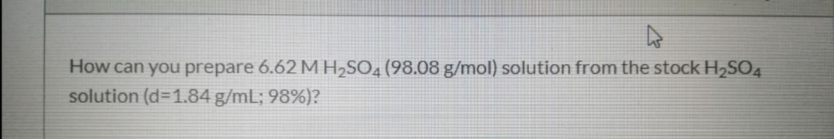 How can you prepare 6.62 MH2SO, (98.08 g/mol) solution from the stock H2SO4
solution (d=1.84 g/mL; 98%)?
