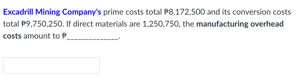 Excadrill Mining Company's prime costs total P8,172,500 and its conversion costs
total P9,750,250. If direct materials are 1,250,750, the manufacturing overhead
costs amount to P.
