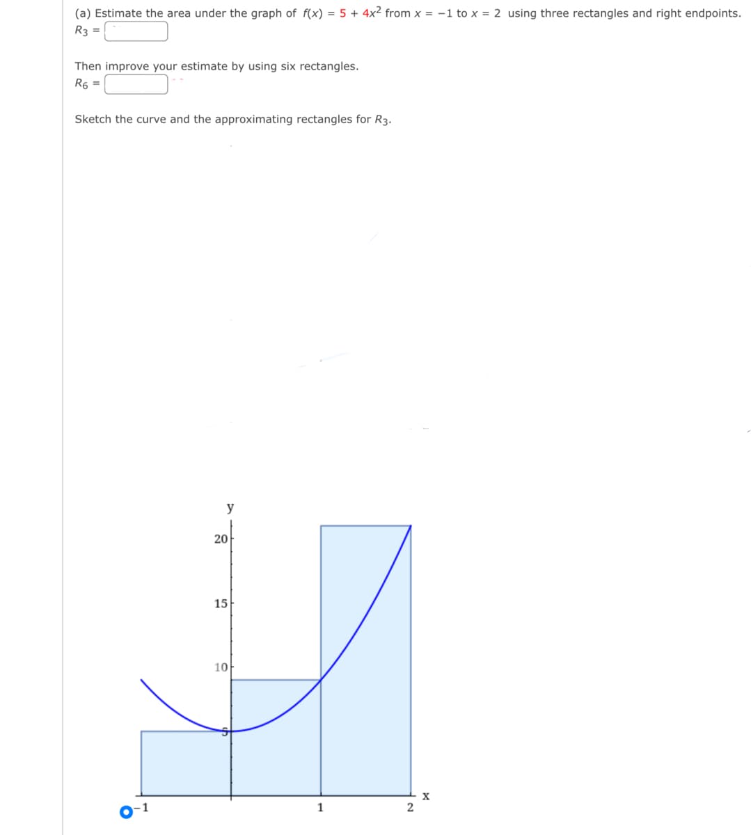 (a) Estimate the area under the graph of f(x) = 5 + 4x² from x = -1 to x = 2 using three rectangles and right endpoints.
R3 =
Then improve your estimate by using six rectangles.
R6 =
Sketch the curve and the approximating rectangles for R3.
y
20
15
10아
2
