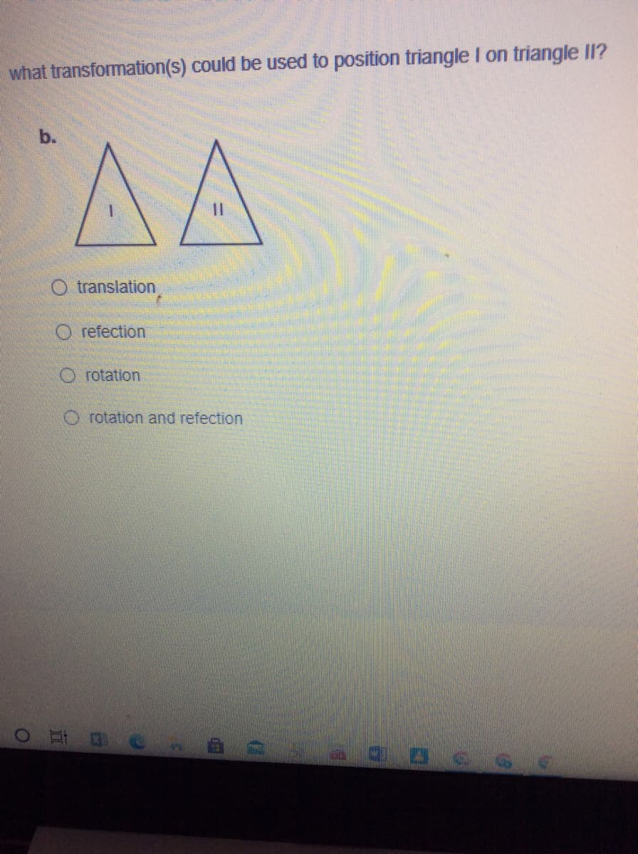 what transformation(s) could be used to position triangle I on triangle II?
AA
b.
translation
O refection
O rotation
rotation and refection
