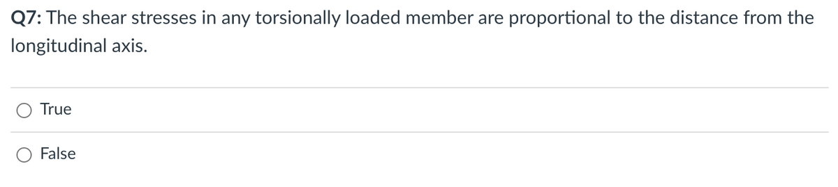 Q7: The shear stresses in any torsionally loaded member are proportional to the distance from the
longitudinal axis.
True
False