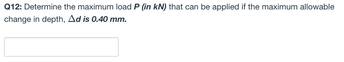 Q12: Determine the maximum load P (in kN) that can be applied if the maximum allowable
change in depth, Ad is 0.40 mm.