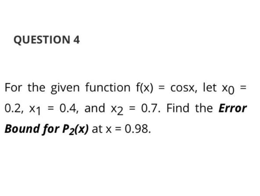 QUESTION 4
For the given function f(x) = cosx, let xo
0.2, x1 = 0.4, and x2 = 0.7. Find the Error
%3D
Bound for P2(x) at x = 0.98.
