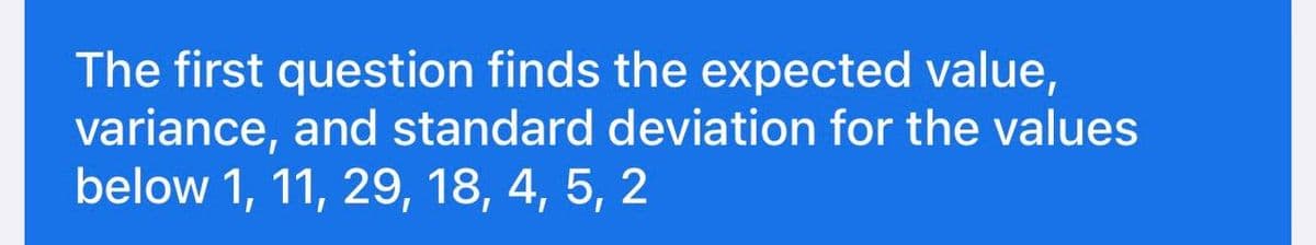 The first question finds the expected value,
variance, and standard deviation for the values
below 1, 11, 29, 18, 4, 5, 2
