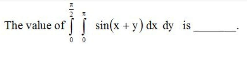 The value of
[ sin(x + y) dx dy is
0 0
