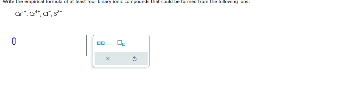 Write the empirical formula of at least four binary ionic compounds that could be formed from the following ions:
Ca²+, Cr4+, CI, S²-
0
0.0....
2
On