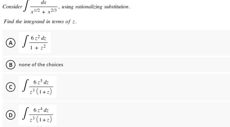 dx
Consider
x1/2 + x2/3
Find the integrand in terms of z.
A S 62² dz
B none of the choices
6 z5 dz
C
S=
z³ (1+z)
(D)
S=
6 z4 dz
z³ (1+z)
using rationalizing substitution.
"