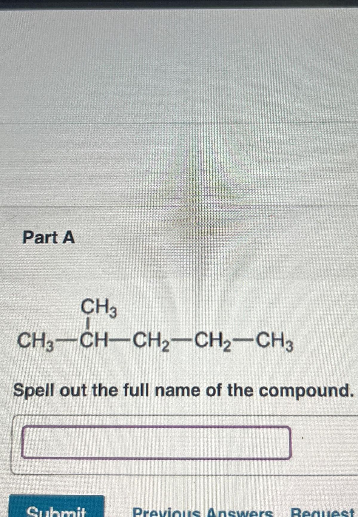 Part A
CH₂
11
CH3-CH-CH₂-CH₂-CH3
Spell out the full name of the compound.
Submit
Previous Answers Request