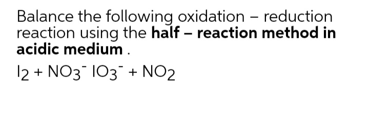 Balance the following oxidation – reduction
reaction using the half – reaction method in
acidic medium .
12 + NO3 103 + NO2
