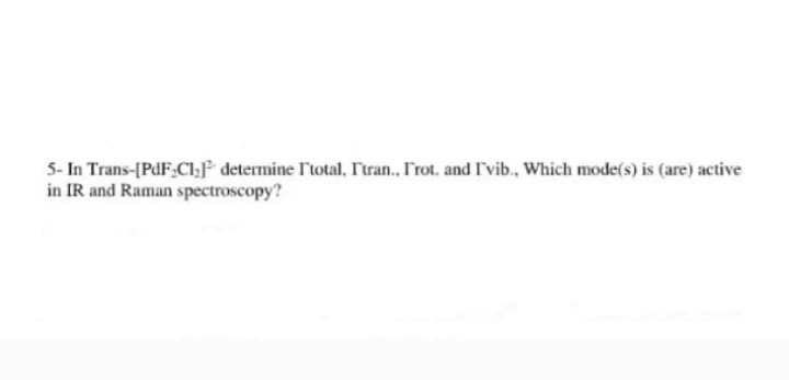 5- In Trans-[PdF.Cl;]F determine l'total, I'tran. Trot. and I'vib., Which mode(s) is (are) active
in IR and Raman spectroscopy?
