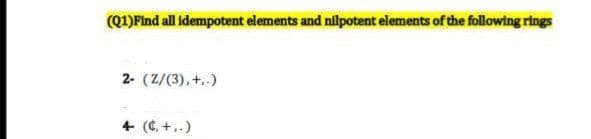 (Q1)Find all idempotent elements and nilpotent elements of the following rings
2- (Z/(3),+.)
+ (C. +,.)
