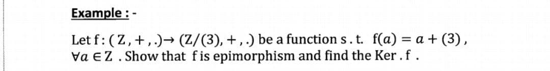 Example : -
Let f: (Z,+,.)→ (Z/(3), +, .) be a function s. t. f(a) = a + (3),
Va EZ. Show that fis epimorphism and find the Ker.f.
