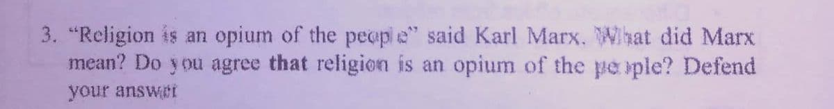 3. "Religion is an opium of the people" said Karl Marx. What did Marx
mean? Do y ou agree that religion is an opium of the pe ple? Defend
your answeI
