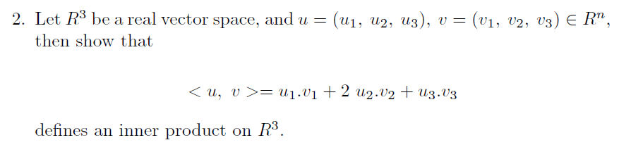 2. Let R3 be a real vector space, and u = (u1, u2, u3), v =
= (v1, v2, v3) E R",
then show that
< u, v >= U1.V1 + 2 u2.V2 + U3.V3
defines an inner product on R$.
