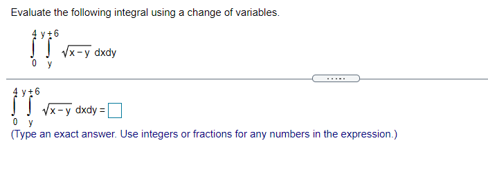 Evaluate the following integral using a change of variables.
4 y+6
I Vx-y dxdy
y
.....
4 y+6
Į Vx-y dxdy = |
(Type an exact answer. Use integers or fractions for any numbers in the expression.)
