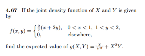 4.67 If the joint density function of X and Y is given
by
[²/(x+2y), 0<x< 1, 1<y< 2,
10,
elsewhere,
find the expected value of g(X,Y)= + X²Y.
f(x, y)