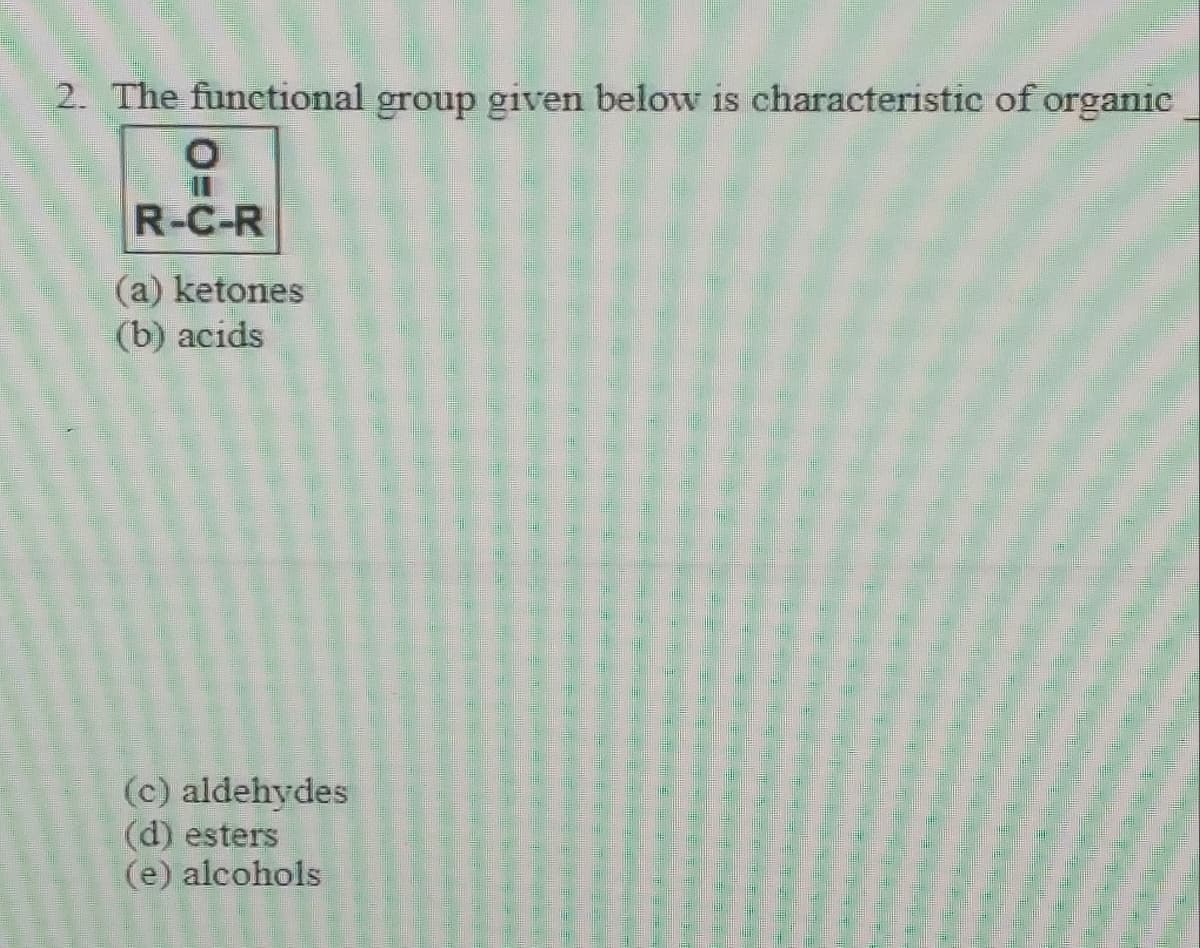 2. The functional group given below is characteristic of organic
R-C-R
(a) ketones
(b) acids
(c) aldehydes
(d) esters
(e) alcohols
