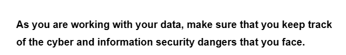 As you are working with your data, make sure that you keep track
of the cyber and information security dangers that you face.