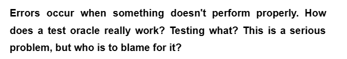 Errors occur when something doesn't perform properly. How
does a test oracle really work? Testing what? This is a serious
problem, but who is to blame for it?