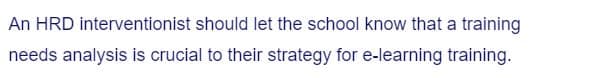 An HRD interventionist should let the school know that a training
needs analysis is crucial to their strategy for e-learning training.