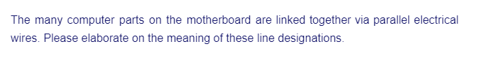 The many computer parts on the motherboard are linked together via parallel electrical
wires. Please elaborate on the meaning of these line designations.