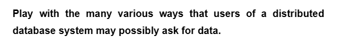 Play with the many various ways that users of a distributed
database system may possibly ask for data.