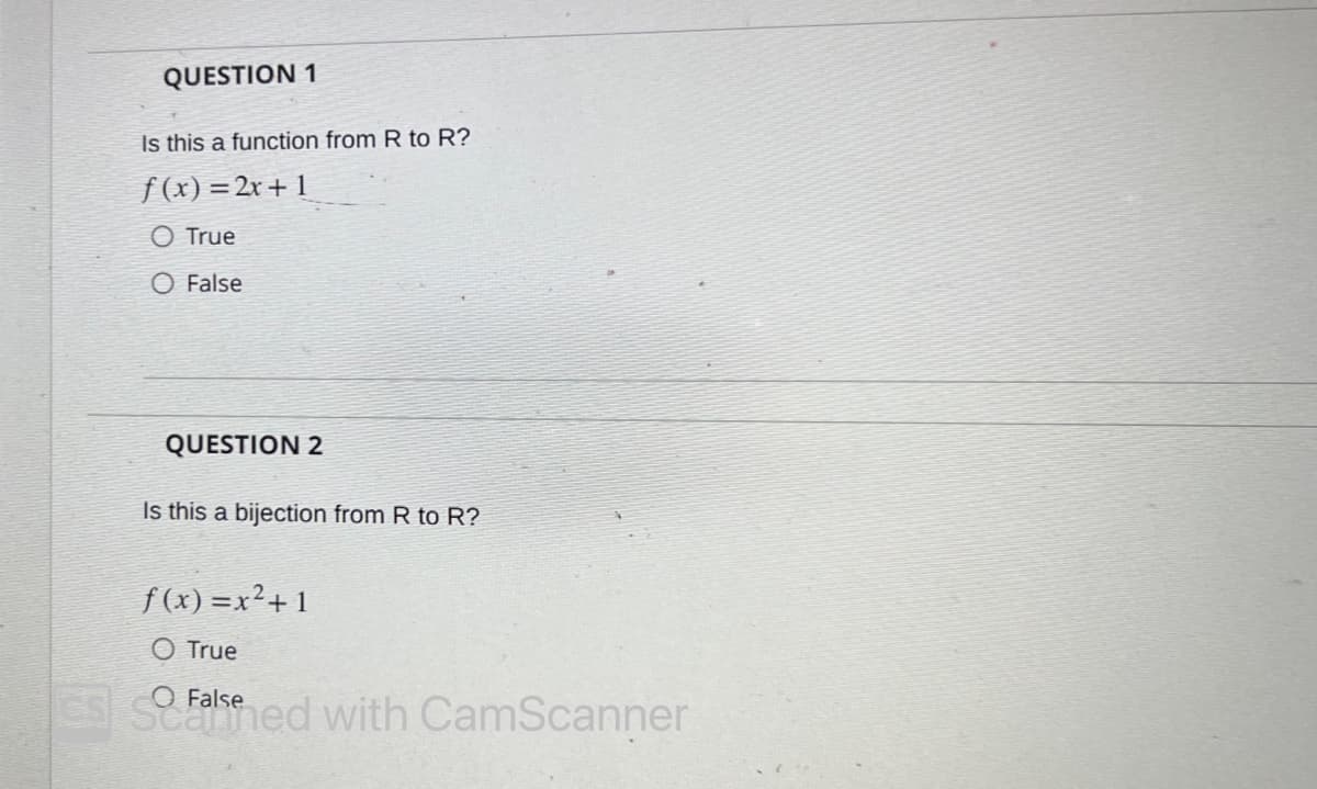 QUESTION 1
Is this a function from R to R?
f(x)=2x+1
O True
O False
QUESTION 2
Is this a bijection from R to R?
f(x)=x²+1
True
False
Sched with CamScanner