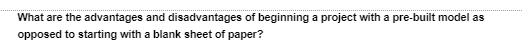 What are the advantages and disadvantages of beginning a project with a pre-built model as
opposed to starting with a blank sheet of paper?