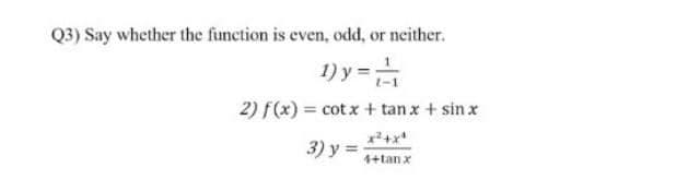 Q3) Say whether the function is even, odd, or neither.
1) y=
2) f(x) = cot x + tan x + sin x
3) y =
4+tan x
