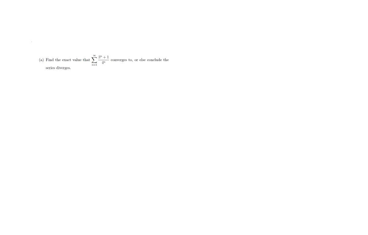 (a) Find the exact value that
series diverges.
8W
n=1
3n+ 1
4n
converges to, or else conclude the