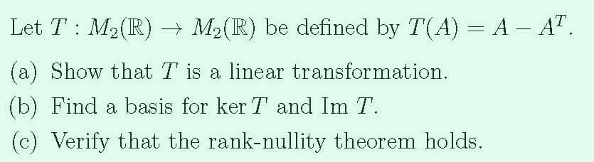 Let T : M2(R) → M2(R) be defined by T(A) = A – A".
-
(a) Show that T is a linear transformation.
(b) Find a basis for ker T and Im T.
(c) Verify that the rank-nullity theorem holds.
