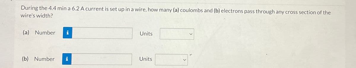 During the 4.4 min a 6.2 A current is set up in a wire, how many (a) coulombs and (b) electrons pass through any cross section of the
wire's width?
(a) Number i
(b) Number
i
Units
Units