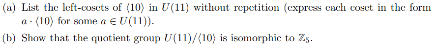 (a) List the left-cosets of (10) in U(11) without repetition (express each coset in the form
(10) for some a € U(11)).
(b) Show that the quotient group U(11)/(10) is isomorphic to Z5.
.