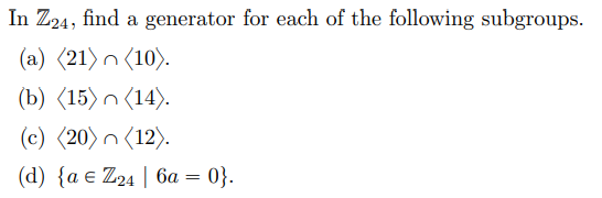 In Z24, find a generator for each of the following subgroups.
(a) (21) n (10).
(b) (15) n (14).
(c) (20) n (12).
(d) {a € Z24 | 6a = 0}.