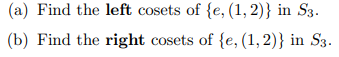 (a) Find the left cosets of {e, (1,
2)} in S3.
(b) Find the right cosets of {e, (1, 2)} in S3.