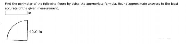 Find the perimeter of the following figure by using the appropriate formula. Round approximate answers to the least
accurațe of the given measurement,
