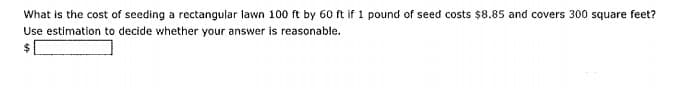 What is the cost of seeding a rectangular lawn 100 ft by 60 ft if 1 pound of seed costs $8.85 and covers 300 square feet?
Use estimation to decide whether your answer is reasonable.
%24
