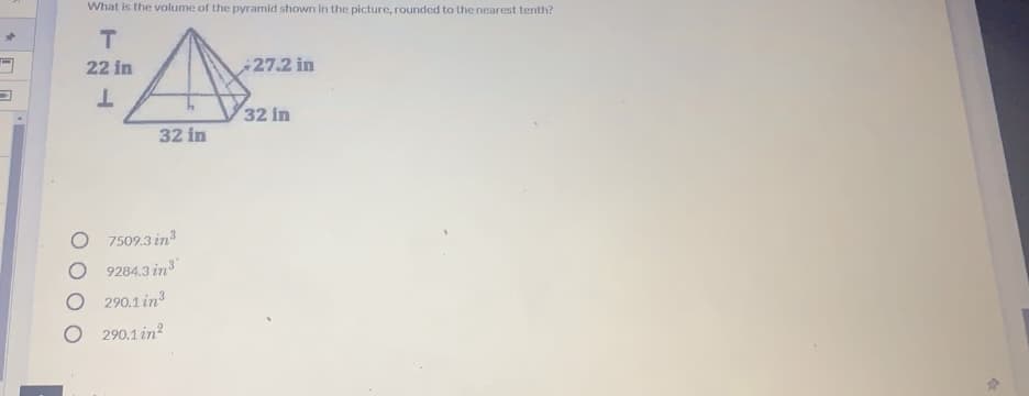 What is the volume of the pyramid shown in the picture, rounded to the nearest tenth?
T
22 in
27.2 in
32 in
32 in
7509.3 in
9284.3 in
O 290.1 in
O 290.1 in?
