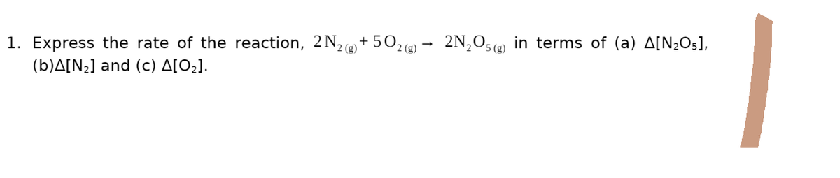 1. Express the rate of the reaction, 2N₂(g) +502 (g) → 2N₂O5(g) in terms of (a) A[N₂O5],
(b)A[N₂] and (c) A[0₂].